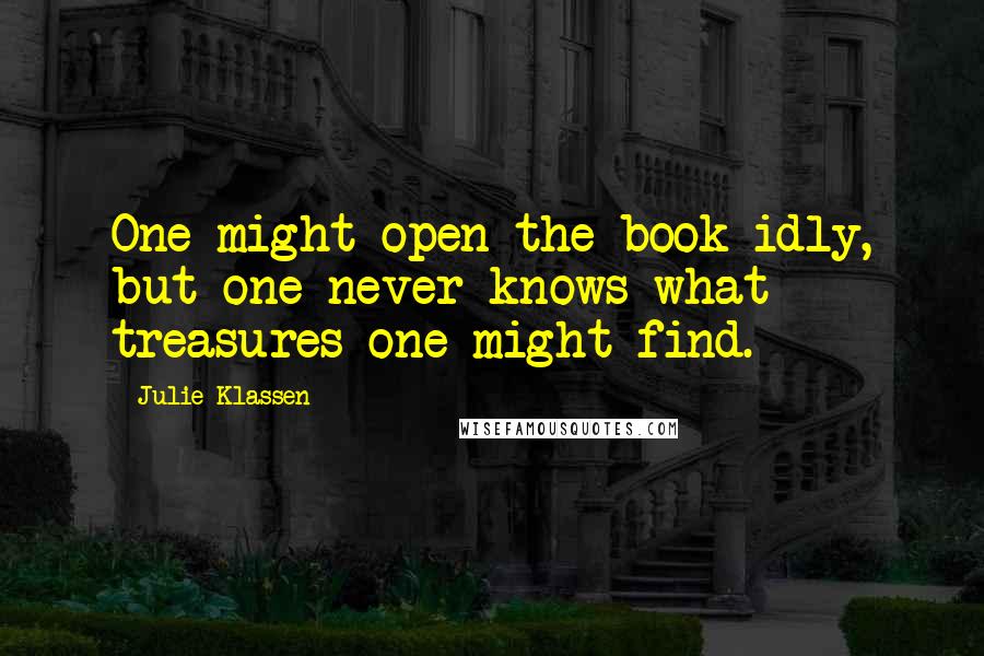 Julie Klassen quotes: One might open the book idly, but one never knows what treasures one might find.