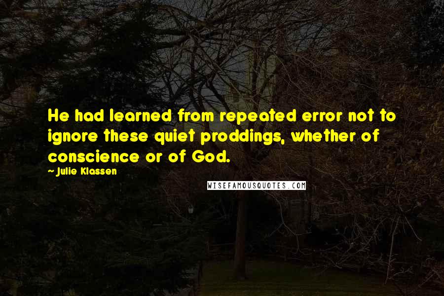 Julie Klassen quotes: He had learned from repeated error not to ignore these quiet proddings, whether of conscience or of God. Julie Klassen quotes: He had learned from repeated error not to ignore these quiet proddings, whether of conscience or of God.