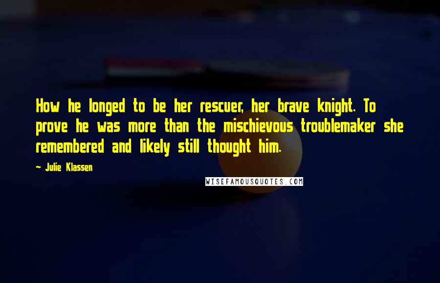 Julie Klassen quotes: How he longed to be her rescuer, her brave knight. To prove he was more than the mischievous troublemaker she remembered and likely still thought him.