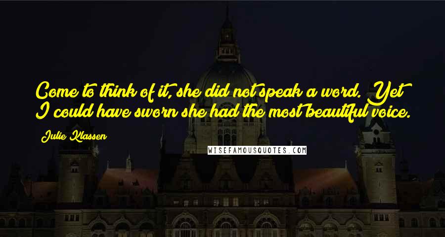 Julie Klassen quotes: Come to think of it, she did not speak a word. Yet I could have sworn she had the most beautiful voice.