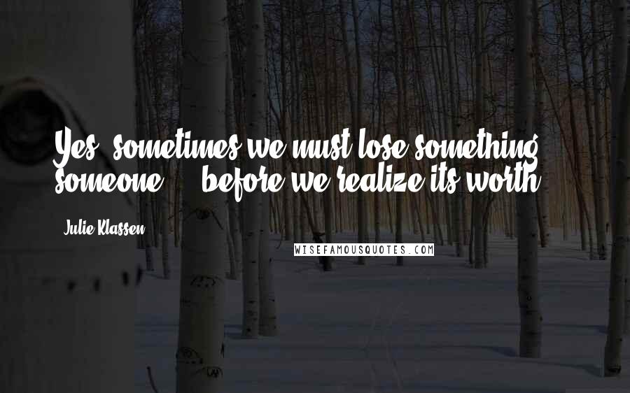 Julie Klassen quotes: Yes, sometimes we must lose something ... someone ... before we realize its worth.