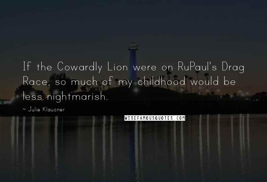 Julie Klausner quotes: If the Cowardly Lion were on RuPaul's Drag Race, so much of my childhood would be less nightmarish. Julie Klausner quotes: If the Cowardly Lion were on RuPaul's Drag Race, so much of my childhood would be less nightmarish.
