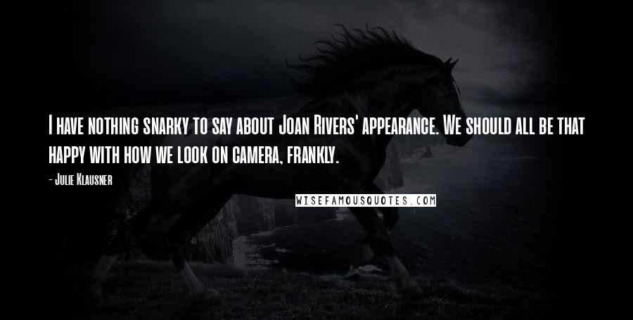 Julie Klausner quotes: I have nothing snarky to say about Joan Rivers' appearance. We should all be that happy with how we look on camera, frankly. Julie Klausner quotes: I have nothing snarky to say about Joan Rivers' appearance. We should all be that happy with how we look on camera, frankly.