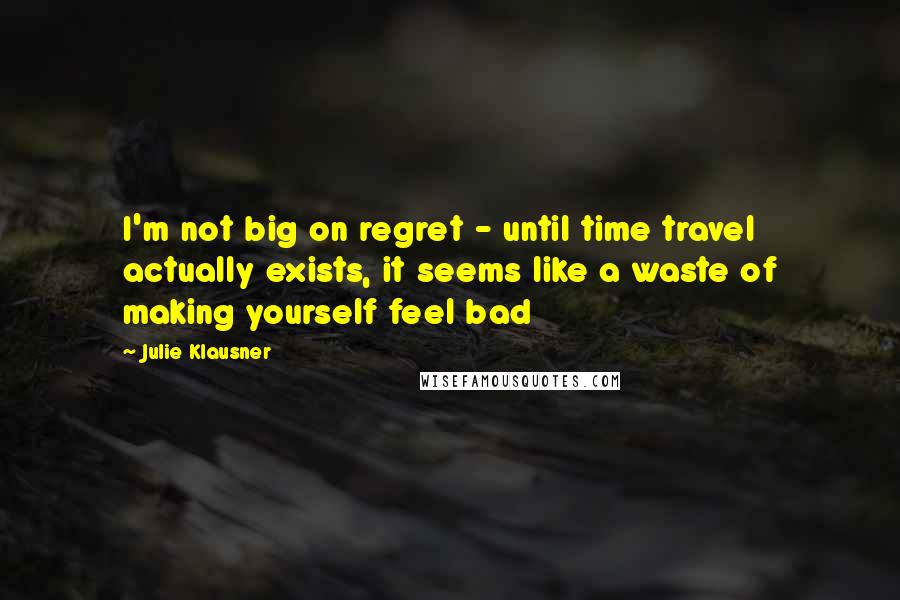 Julie Klausner quotes: I'm not big on regret - until time travel actually exists, it seems like a waste of making yourself feel bad