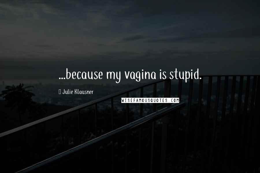 Julie Klausner quotes: ...because my vagina is stupid. Julie Klausner quotes: ...because my vagina is stupid.