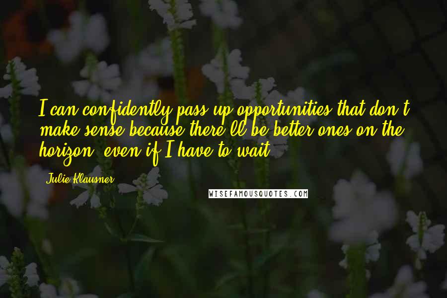 Julie Klausner quotes: I can confidently pass up opportunities that don't make sense because there'll be better ones on the horizon, even if I have to wait. Julie Klausner quotes: I can confidently pass up opportunities that don't make sense because there'll be better ones on the horizon, even if I have to wait.
