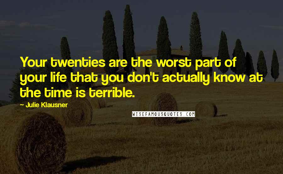 Julie Klausner quotes: Your twenties are the worst part of your life that you don't actually know at the time is terrible. Julie Klausner quotes: Your twenties are the worst part of your life that you don't actually know at the time is terrible.