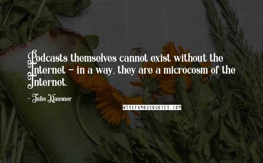 Julie Klausner quotes: Podcasts themselves cannot exist without the Internet - in a way, they are a microcosm of the Internet.