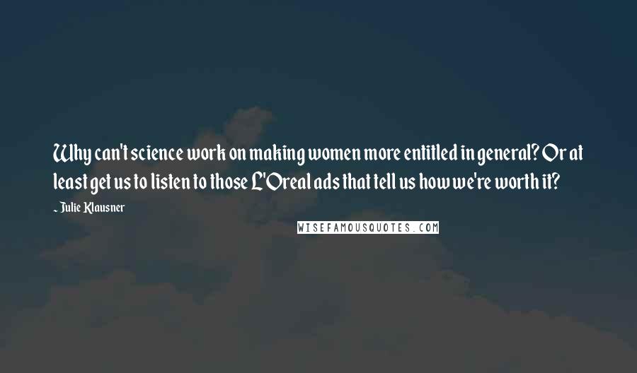Julie Klausner quotes: Why can't science work on making women more entitled in general? Or at least get us to listen to those L'Oreal ads that tell us how we're worth it? Julie Klausner quotes: Why can't science work on making women more entitled in general? Or at least get us to listen to those L'Oreal ads that tell us how we're worth it?