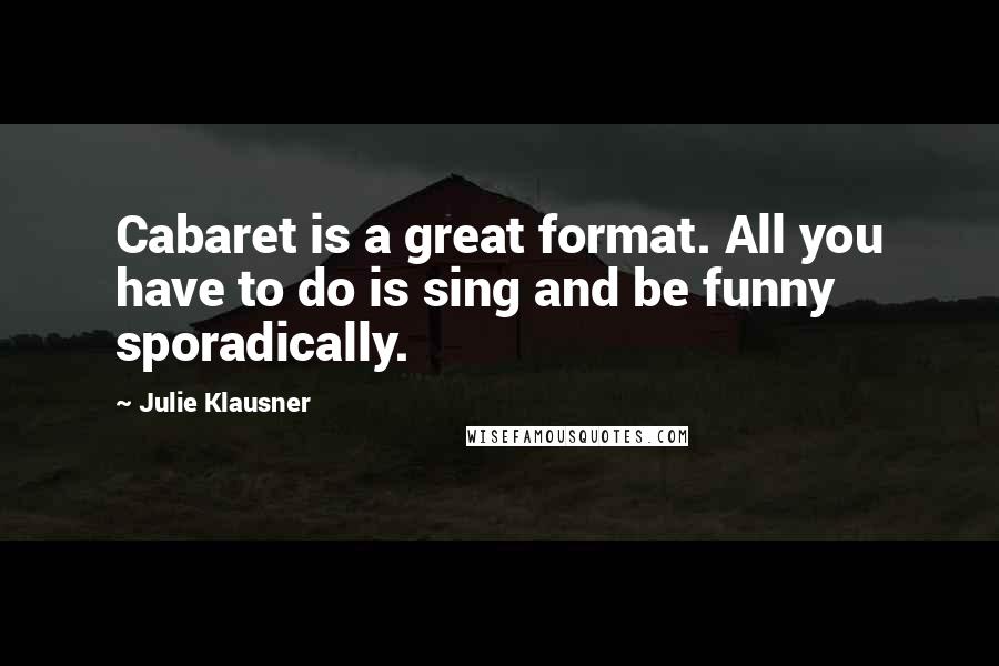 Julie Klausner quotes: Cabaret is a great format. All you have to do is sing and be funny sporadically.
