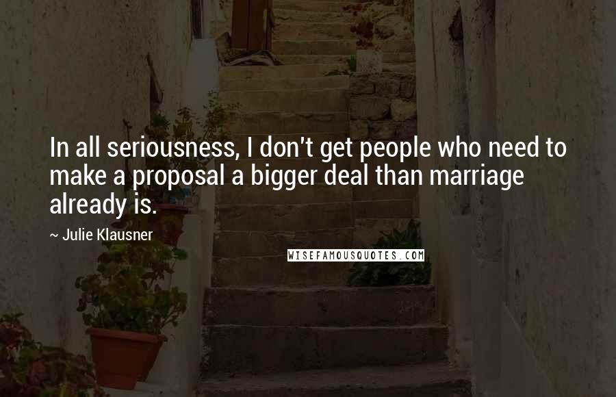Julie Klausner quotes: In all seriousness, I don't get people who need to make a proposal a bigger deal than marriage already is. Julie Klausner quotes: In all seriousness, I don't get people who need to make a proposal a bigger deal than marriage already is.