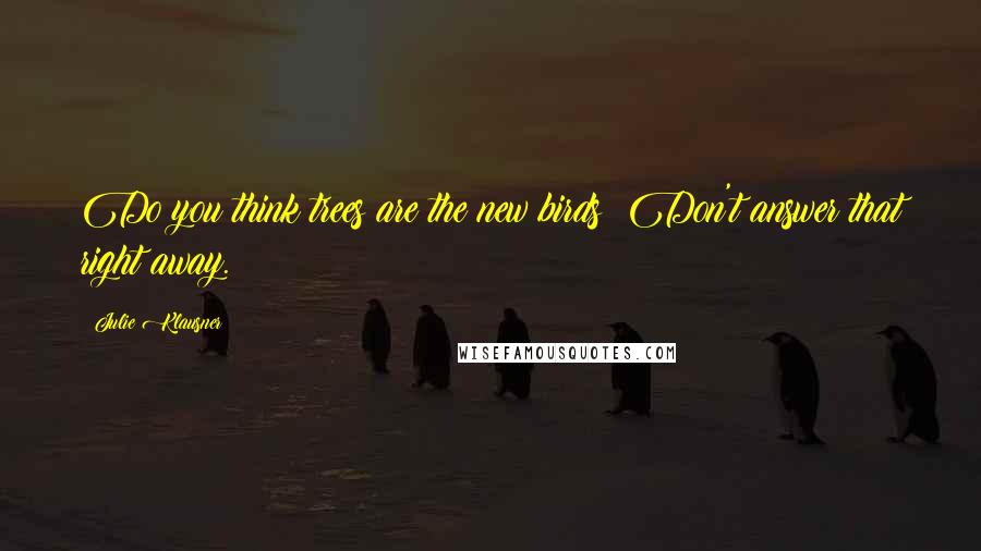 Julie Klausner quotes: Do you think trees are the new birds? Don't answer that right away. Julie Klausner quotes: Do you think trees are the new birds? Don't answer that right away.