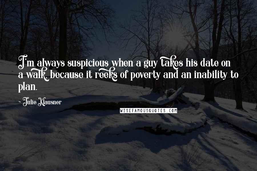 Julie Klausner quotes: I'm always suspicious when a guy takes his date on a walk, because it reeks of poverty and an inability to plan. Julie Klausner quotes: I'm always suspicious when a guy takes his date on a walk, because it reeks of poverty and an inability to plan.