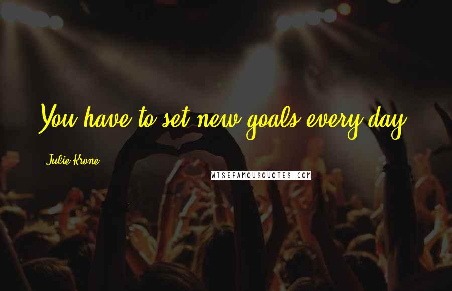 Julie Krone quotes: You have to set new goals every day.