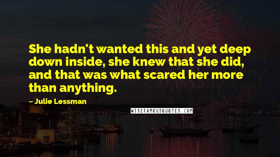 Julie Lessman quotes: She hadn't wanted this and yet deep down inside, she knew that she did, and that was what scared her more than anything.