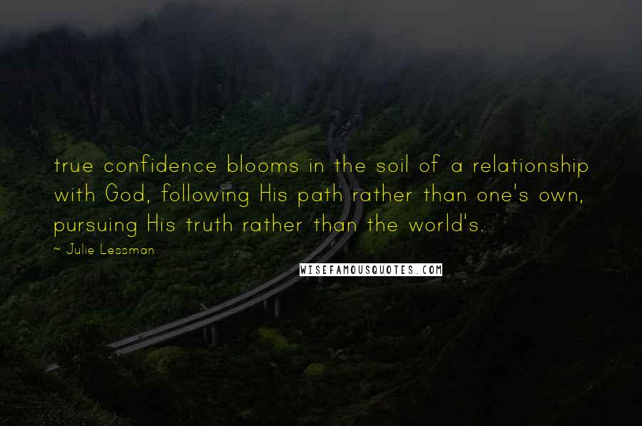 Julie Lessman quotes: true confidence blooms in the soil of a relationship with God, following His path rather than one's own, pursuing His truth rather than the world's.