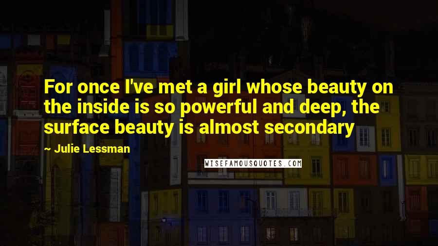 Julie Lessman quotes: For once I've met a girl whose beauty on the inside is so powerful and deep, the surface beauty is almost secondary