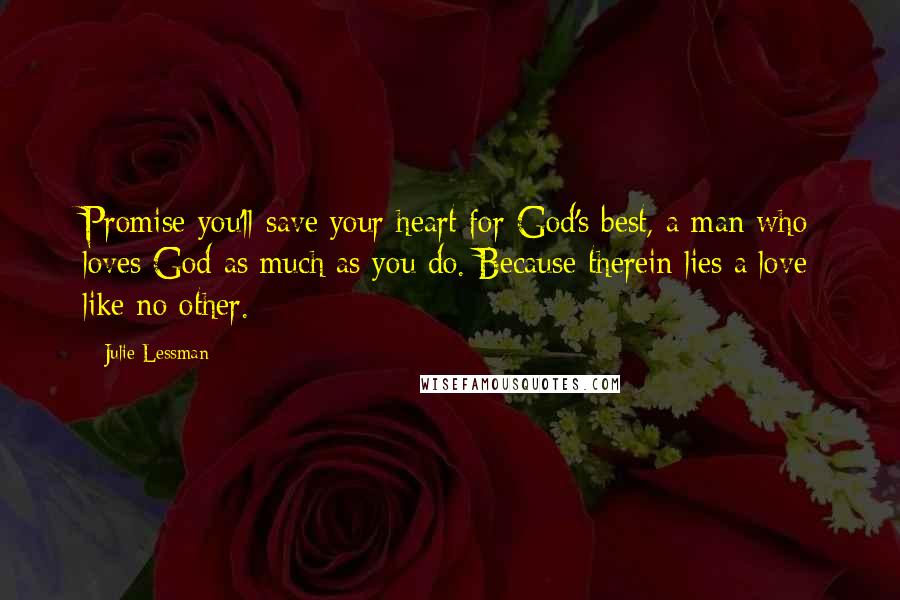 Julie Lessman quotes: Promise you'll save your heart for God's best, a man who loves God as much as you do. Because therein lies a love like no other.