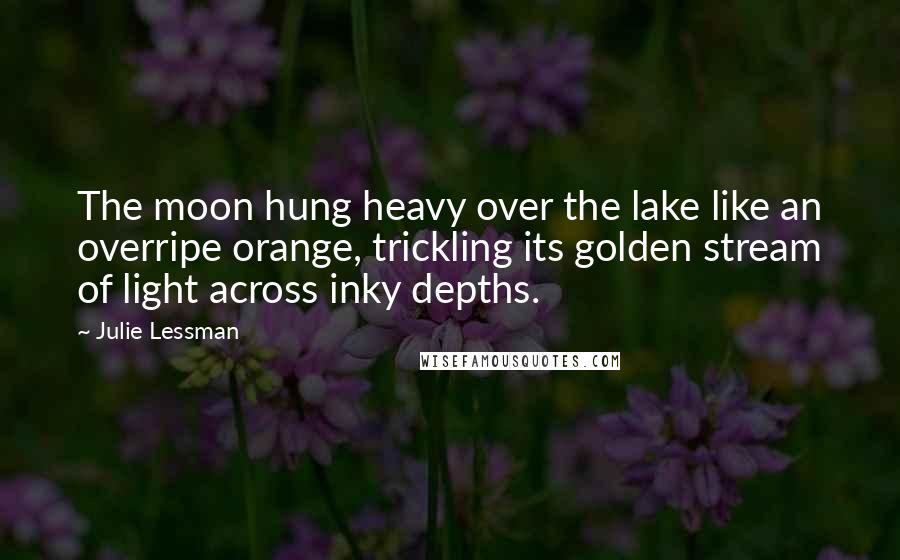 Julie Lessman quotes: The moon hung heavy over the lake like an overripe orange, trickling its golden stream of light across inky depths.