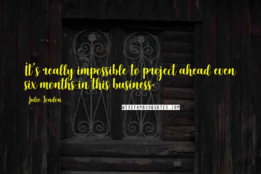 Julie London quotes: It's really impossible to project ahead even six months in this business.