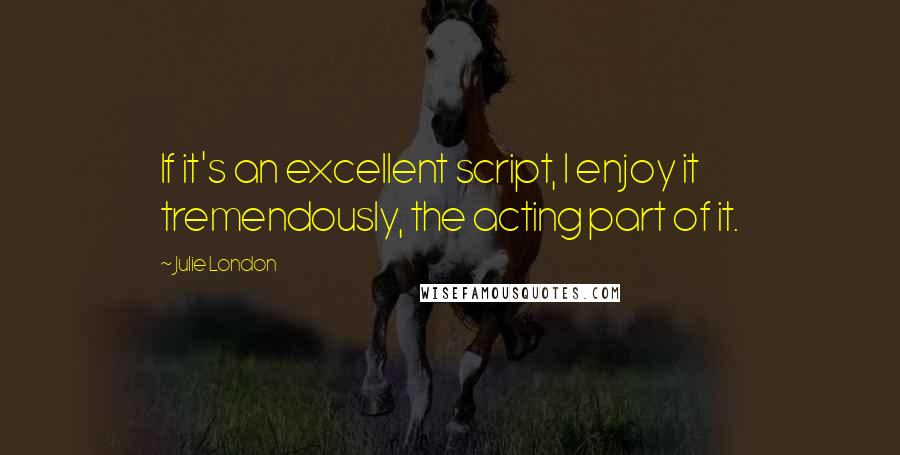 Julie London quotes: If it's an excellent script, I enjoy it tremendously, the acting part of it.
