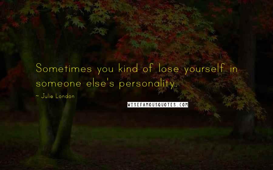 Julie London quotes: Sometimes you kind of lose yourself in someone else's personality.