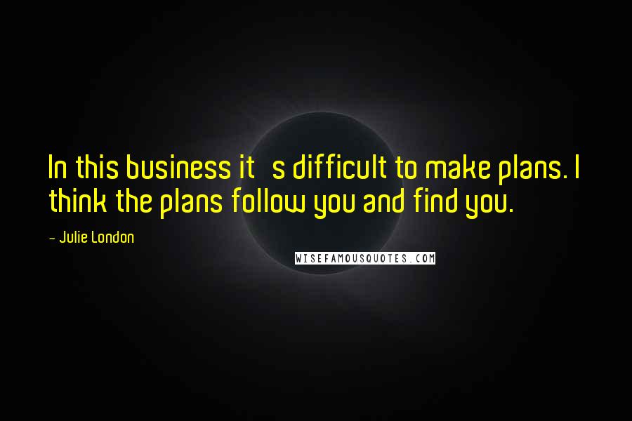 Julie London quotes: In this business it's difficult to make plans. I think the plans follow you and find you.