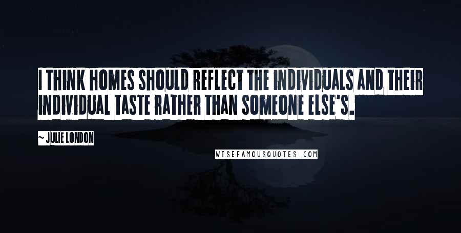 Julie London quotes: I think homes should reflect the individuals and their individual taste rather than someone else's.