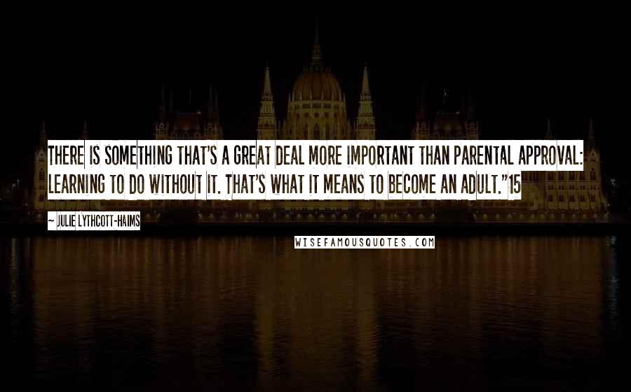 Julie Lythcott-Haims quotes: There is something that's a great deal more important than parental approval: learning to do without it. That's what it means to become an adult."15