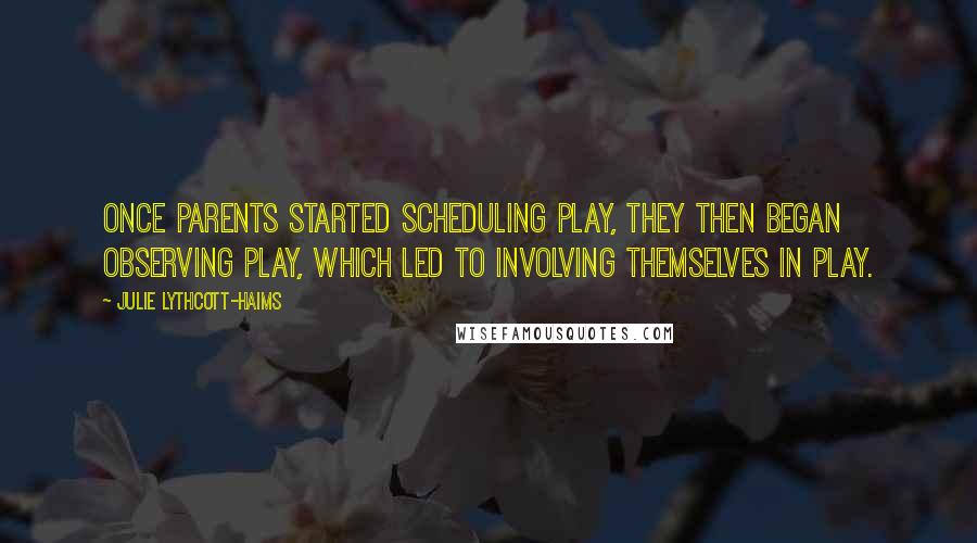 Julie Lythcott-Haims quotes: Once parents started scheduling play, they then began observing play, which led to involving themselves in play.