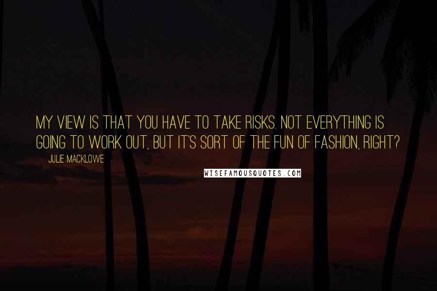 Julie Macklowe quotes: My view is that you have to take risks. Not everything is going to work out, but it's sort of the fun of fashion, right?