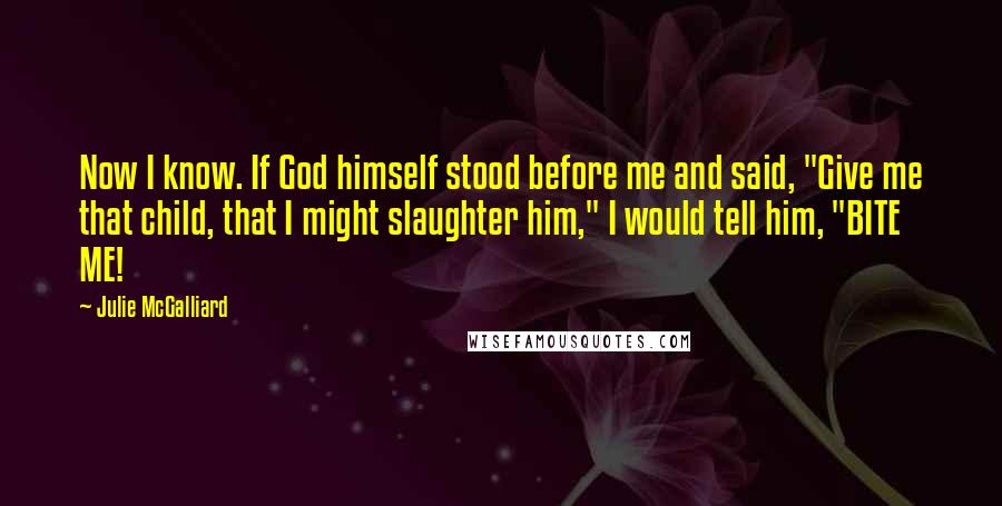 Julie McGalliard quotes: Now I know. If God himself stood before me and said, "Give me that child, that I might slaughter him," I would tell him, "BITE ME!