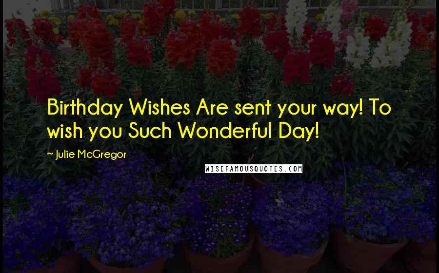 Julie McGregor quotes: Birthday Wishes Are sent your way! To wish you Such Wonderful Day!