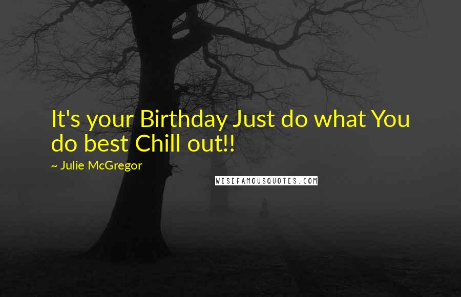 Julie McGregor quotes: It's your Birthday Just do what You do best Chill out!!