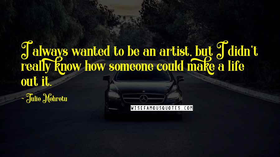 Julie Mehretu quotes: I always wanted to be an artist, but I didn't really know how someone could make a life out it.