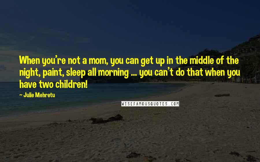 Julie Mehretu quotes: When you're not a mom, you can get up in the middle of the night, paint, sleep all morning ... you can't do that when you have two children!