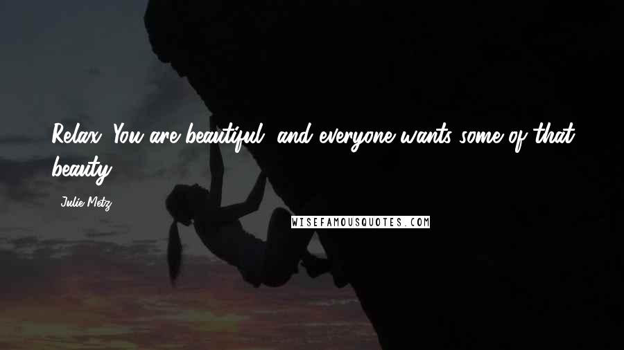 Julie Metz quotes: Relax. You are beautiful, and everyone wants some of that beauty. Julie Metz quotes: Relax. You are beautiful, and everyone wants some of that beauty.