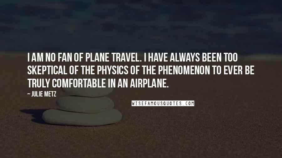 Julie Metz quotes: I am no fan of plane travel. I have always been too skeptical of the physics of the phenomenon to ever be truly comfortable in an airplane.