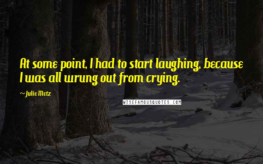 Julie Metz quotes: At some point, I had to start laughing, because I was all wrung out from crying.