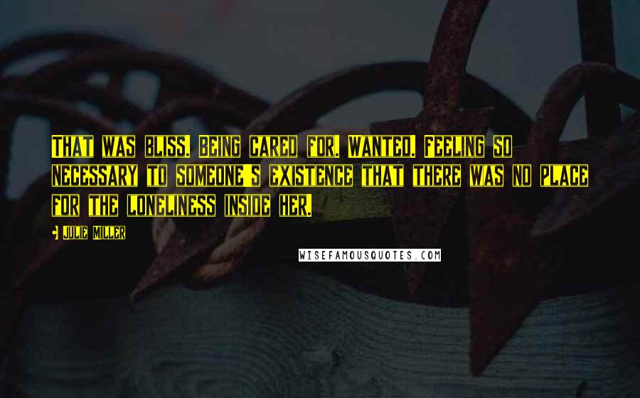 Julie Miller quotes: That was bliss. Being cared for. Wanted. Feeling so necessary to someone's existence that there was no place for the loneliness inside her.