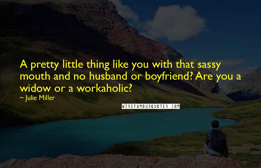 Julie Miller quotes: A pretty little thing like you with that sassy mouth and no husband or boyfriend? Are you a widow or a workaholic?