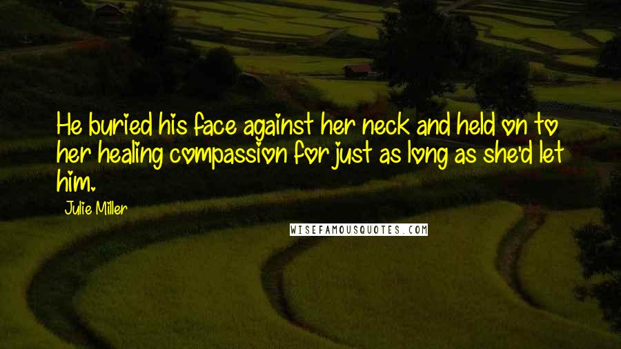 Julie Miller quotes: He buried his face against her neck and held on to her healing compassion for just as long as she'd let him. Julie Miller quotes: He buried his face against her neck and held on to her healing compassion for just as long as she'd let him.