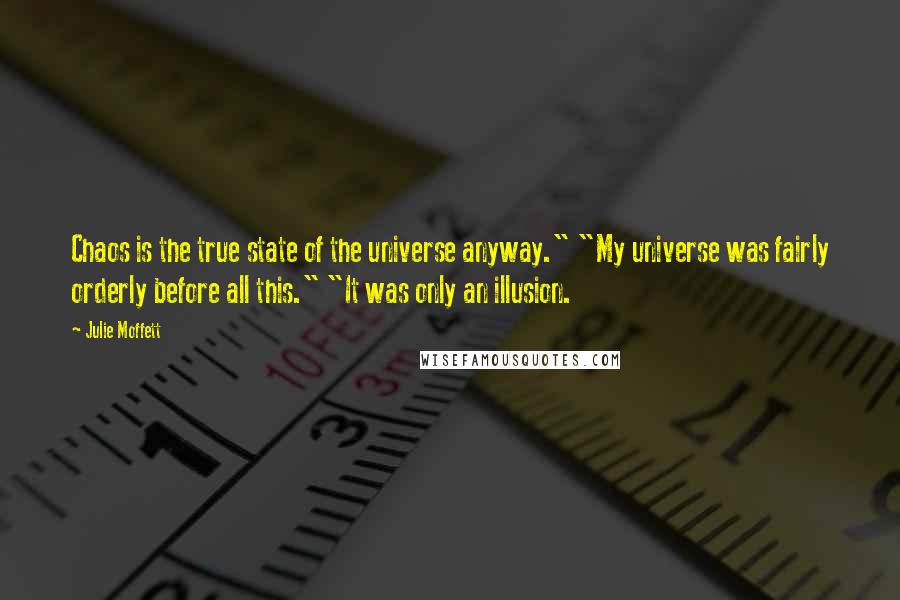 Julie Moffett quotes: Chaos is the true state of the universe anyway." "My universe was fairly orderly before all this." "It was only an illusion. Julie Moffett quotes: Chaos is the true state of the universe anyway." "My universe was fairly orderly before all this." "It was only an illusion.