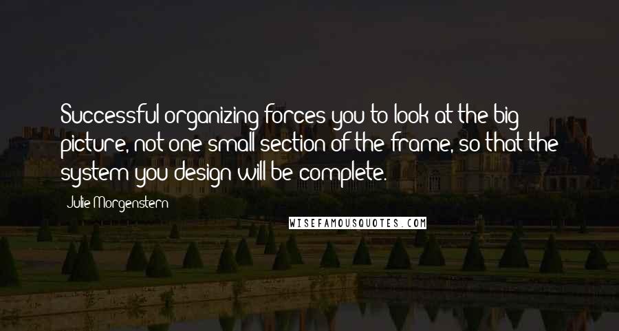 Julie Morgenstern quotes: Successful organizing forces you to look at the big picture, not one small section of the frame, so that the system you design will be complete.