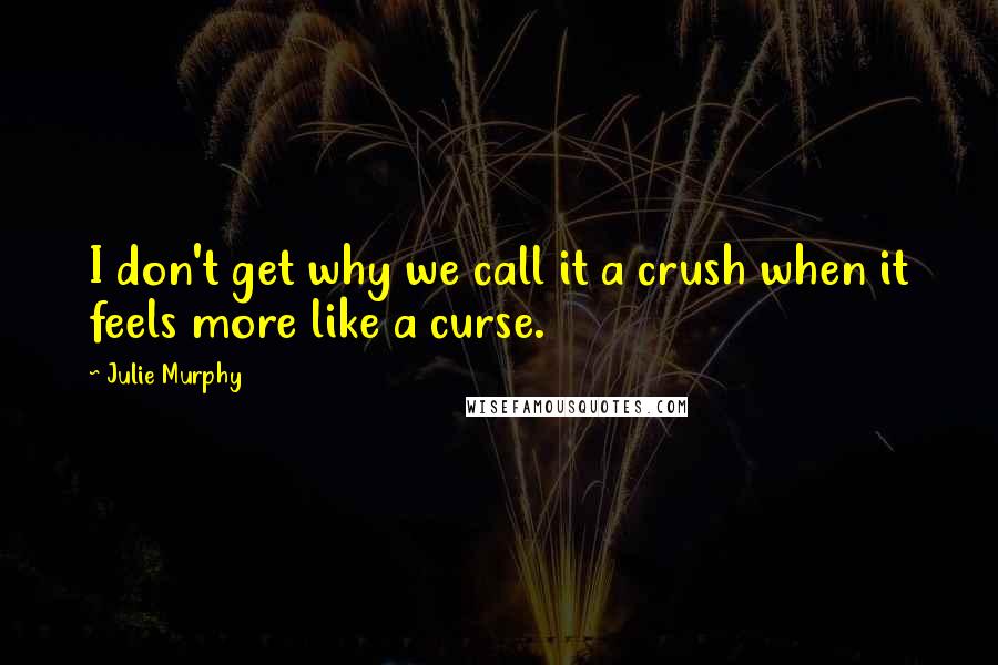 Julie Murphy quotes: I don't get why we call it a crush when it feels more like a curse.