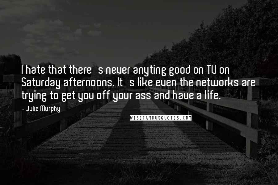 Julie Murphy quotes: I hate that there's never anyting good on TV on Saturday afternoons. It's like even the networks are trying to get you off your ass and have a life.