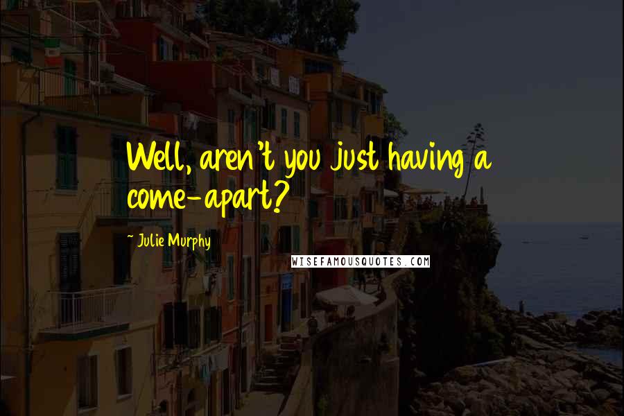 Julie Murphy quotes: Well, aren't you just having a come-apart?