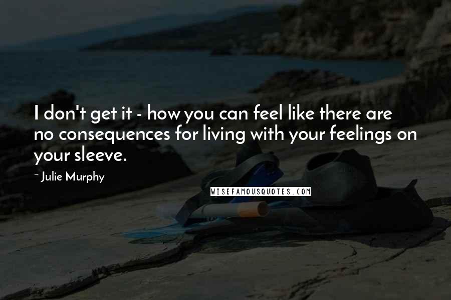 Julie Murphy quotes: I don't get it - how you can feel like there are no consequences for living with your feelings on your sleeve. Julie Murphy quotes: I don't get it - how you can feel like there are no consequences for living with your feelings on your sleeve.