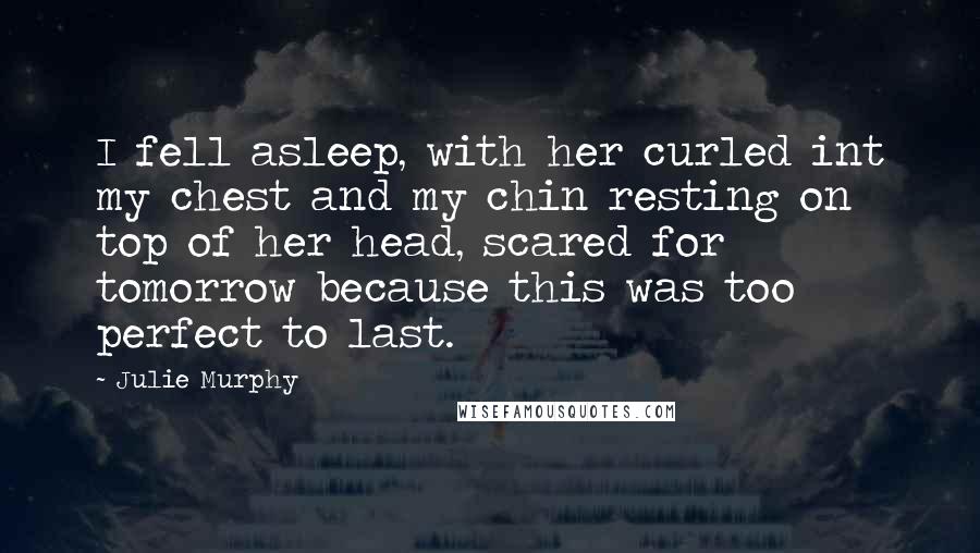 Julie Murphy quotes: I fell asleep, with her curled int my chest and my chin resting on top of her head, scared for tomorrow because this was too perfect to last. Julie Murphy quotes: I fell asleep, with her curled int my chest and my chin resting on top of her head, scared for tomorrow because this was too perfect to last.
