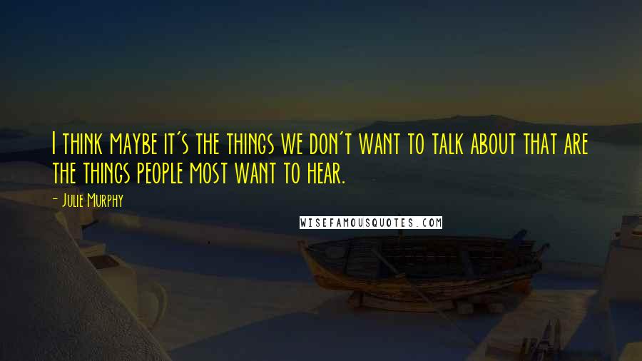 Julie Murphy quotes: I think maybe it's the things we don't want to talk about that are the things people most want to hear.